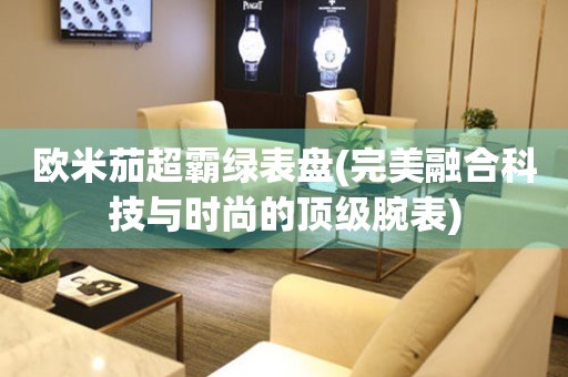 歐米茄超霸綠表盤(pán)(完美融合科技與時(shí)尚的頂級(jí)腕表)
