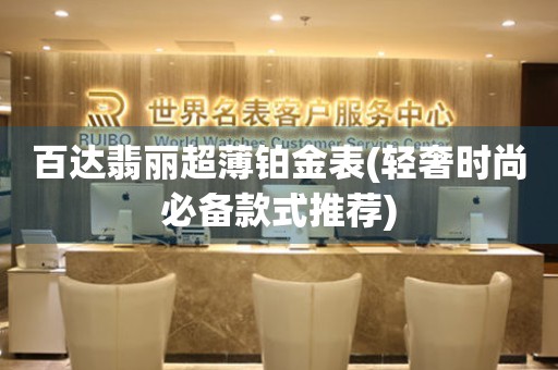 百達(dá)翡麗超薄鉑金表(輕奢時(shí)尚必備款式推薦)