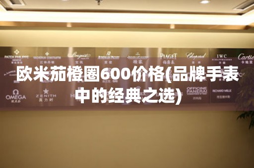歐米茄橙圈600價格(品牌手表中的經(jīng)典之選)