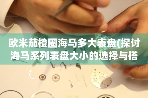歐米茄橙圈海馬多大表盤(探討海馬系列表盤大小的選擇與搭配)