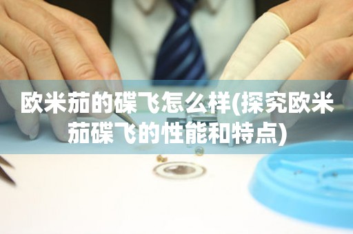 歐米茄的碟飛怎么樣(探究歐米茄碟飛的性能和特點)