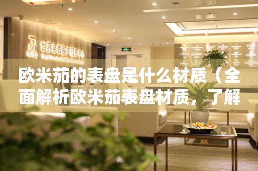 歐米茄的表盤是什么材質(zhì)（全面解析歐米茄表盤材質(zhì)，了解不同材質(zhì)的特點和優(yōu)缺點）