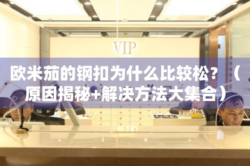 歐米茄的鋼扣為什么比較松？（原因揭秘+解決方法大集合）