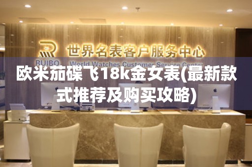 歐米茄碟飛18k金女表(最新款式推薦及購買攻略)