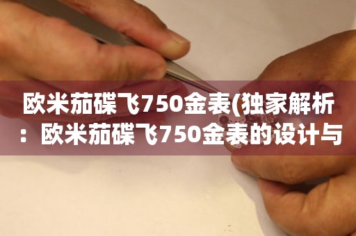 歐米茄碟飛750金表(獨(dú)家解析：歐米茄碟飛750金表的設(shè)計與制作工藝)