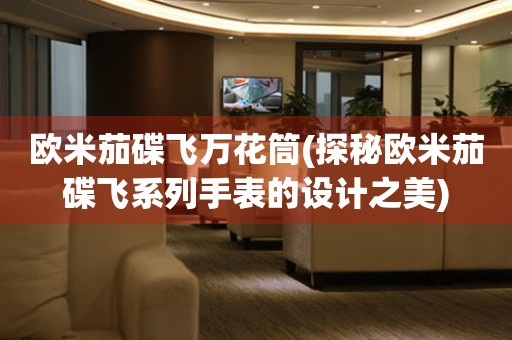 歐米茄碟飛萬花筒(探秘歐米茄碟飛系列手表的設(shè)計之美)