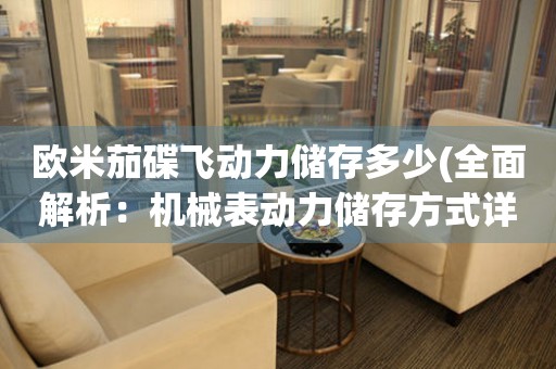 歐米茄碟飛動力儲存多少(全面解析：機(jī)械表動力儲存方式詳解)