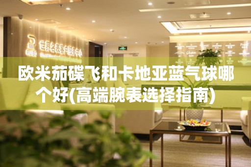 歐米茄碟飛和卡地亞藍(lán)氣球哪個好(高端腕表選擇指南)
