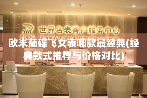 歐米茄碟飛女表哪款最經(jīng)典(經(jīng)典款式推薦與價格對比)