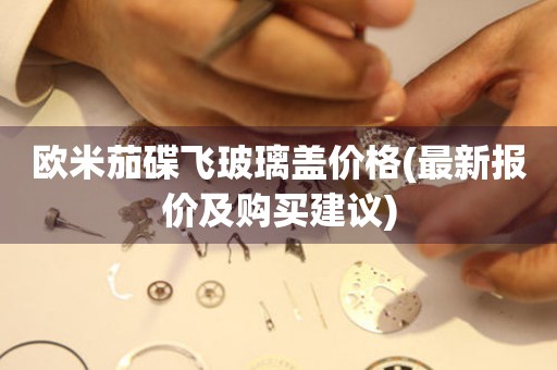 歐米茄碟飛玻璃蓋價格(最新報(bào)價及購買建議)