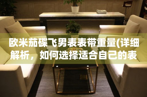 歐米茄碟飛男表表帶重量(詳細(xì)解析，如何選擇適合自己的表帶重量)