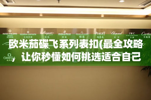 歐米茄碟飛系列表扣(最全攻略，讓你秒懂如何挑選適合自己的手表)