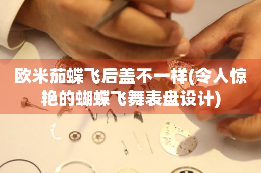 歐米茄蝶飛后蓋不一樣(令人驚艷的蝴蝶飛舞表盤設(shè)計)