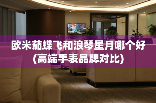 歐米茄蝶飛和浪琴星月哪個好(高端手表品牌對比)
