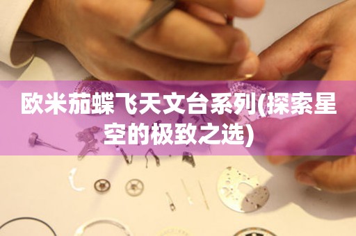 歐米茄蝶飛天文臺系列(探索星空的極致之選)