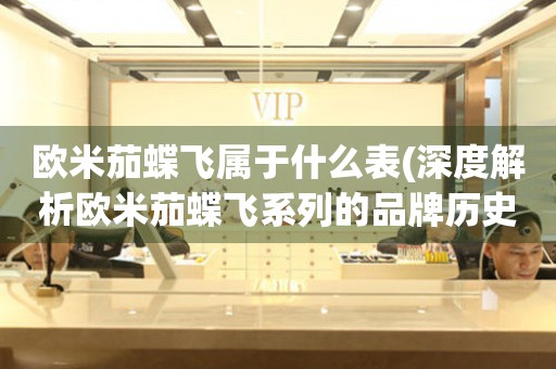 歐米茄蝶飛屬于什么表(深度解析歐米茄蝶飛系列的品牌歷史和技術(shù)特點)