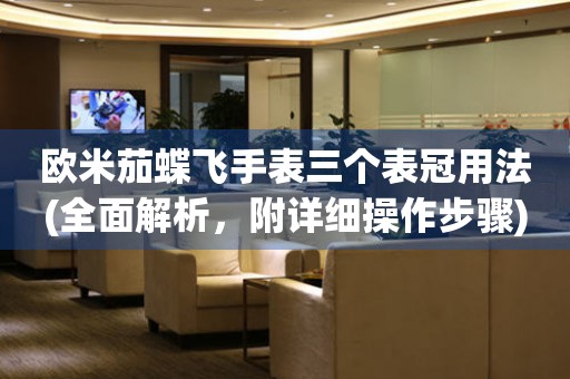 歐米茄蝶飛手表三個表冠用法(全面解析，附詳細操作步驟)
