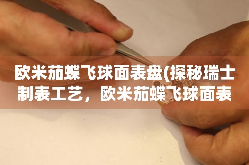 歐米茄蝶飛球面表盤(探秘瑞士制表工藝，歐米茄蝶飛球面表盤的制作過程)