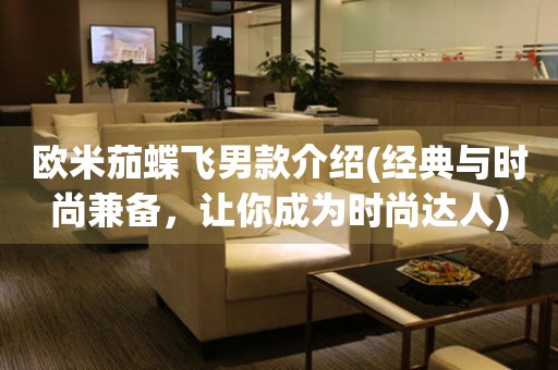 歐米茄蝶飛男款介紹(經(jīng)典與時尚兼?zhèn)?，讓你成為時尚達人)