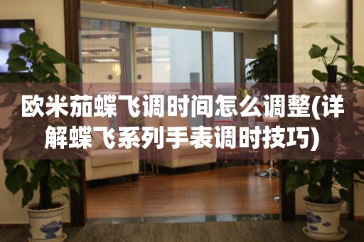歐米茄蝶飛調(diào)時間怎么調(diào)整(詳解蝶飛系列手表調(diào)時技巧)