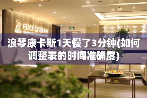 浪琴康卡斯1天慢了3分鐘(如何調(diào)整表的時(shí)間準(zhǔn)確度)