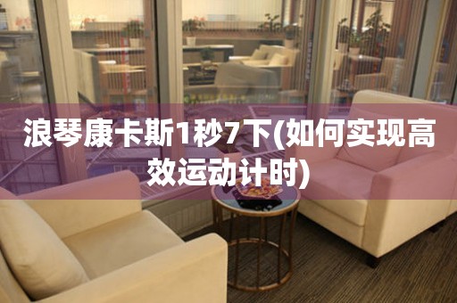浪琴康卡斯1秒7下(如何實(shí)現(xiàn)高效運(yùn)動(dòng)計(jì)時(shí))