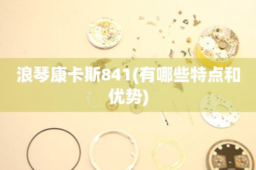 浪琴康卡斯841(有哪些特點(diǎn)和優(yōu)勢(shì))
