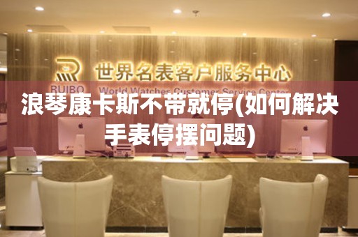 浪琴康卡斯不帶就停(如何解決手表停擺問題)