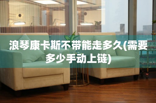 浪琴康卡斯不帶能走多久(需要多少手動上鏈)