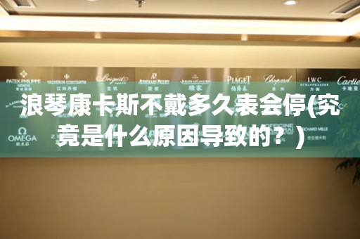 浪琴康卡斯不戴多久表會停(究竟是什么原因?qū)е碌模?