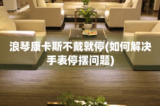 浪琴康卡斯不戴就停(如何解決手表停擺問題)