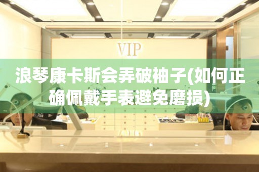 浪琴康卡斯會弄破袖子(如何正確佩戴手表避免磨損)