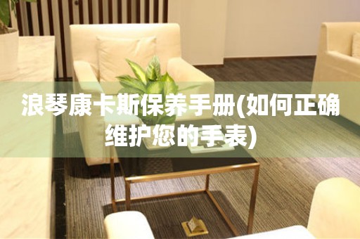 浪琴康卡斯保養(yǎng)手冊(如何正確維護(hù)您的手表)