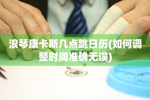 浪琴康卡斯幾點(diǎn)跳日歷(如何調(diào)整時(shí)間準(zhǔn)確無誤)