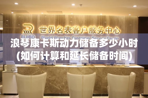 浪琴康卡斯動(dòng)力儲(chǔ)備多少小時(shí)(如何計(jì)算和延長儲(chǔ)備時(shí)間)