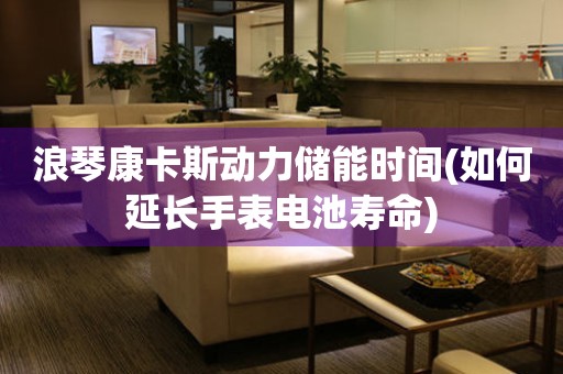 浪琴康卡斯動(dòng)力儲(chǔ)能時(shí)間(如何延長手表電池壽命)
