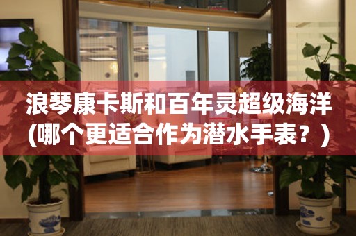 浪琴康卡斯和百年靈超級(jí)海洋(哪個(gè)更適合作為潛水手表？)