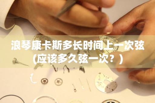 浪琴康卡斯多長時(shí)間上一次弦(應(yīng)該多久弦一次？)