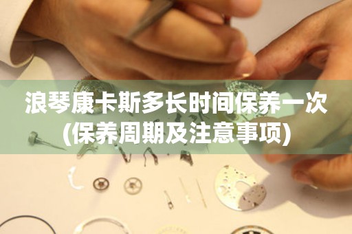 浪琴康卡斯多長時(shí)間保養(yǎng)一次(保養(yǎng)周期及注意事項(xiàng))