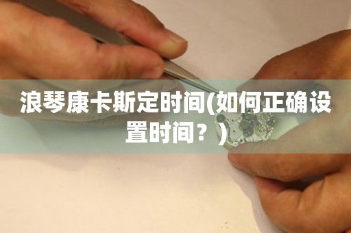 浪琴康卡斯定時(shí)間(如何正確設(shè)置時(shí)間？)