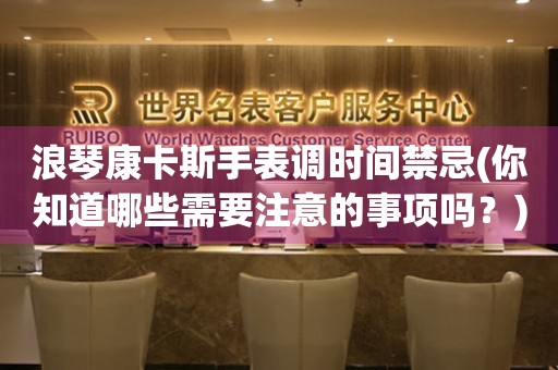 浪琴康卡斯手表調(diào)時間禁忌(你知道哪些需要注意的事項嗎？)
