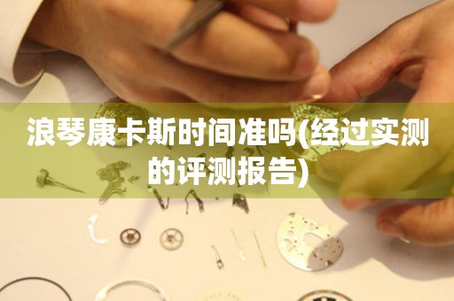 浪琴康卡斯時間準嗎(經(jīng)過實測的評測報告)