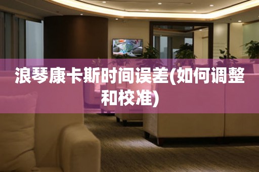 浪琴康卡斯時間誤差(如何調(diào)整和校準)