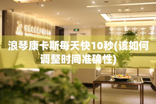 浪琴康卡斯每天快10秒(該如何調(diào)整時間準確性)
