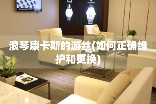 浪琴康卡斯的游絲(如何正確維護(hù)和更換)