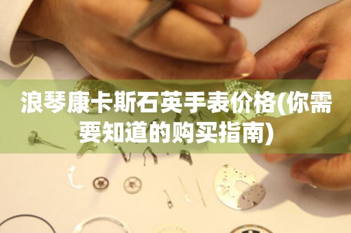 浪琴康卡斯石英手表價(jià)格(你需要知道的購(gòu)買指南)