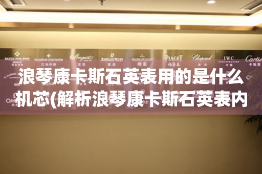 浪琴康卡斯石英表用的是什么機(jī)芯(解析浪琴康卡斯石英表內(nèi)部機(jī)芯構(gòu)造)