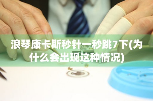 浪琴康卡斯秒針一秒跳7下(為什么會(huì)出現(xiàn)這種情況)
