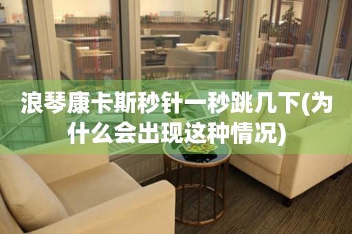 浪琴康卡斯秒針一秒跳幾下(為什么會(huì)出現(xiàn)這種情況)
