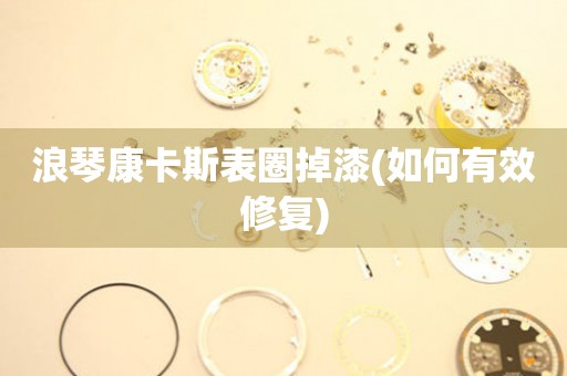浪琴康卡斯表圈掉漆(如何有效修復(fù))